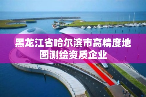 黑龍江省哈爾濱市高精度地圖測繪資質企業