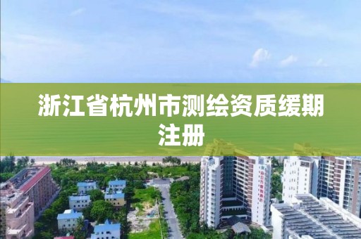 浙江省杭州市測繪資質緩期注冊