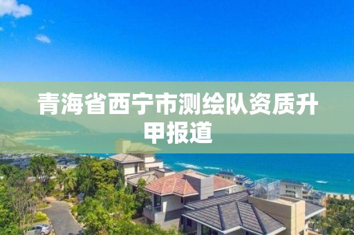 青海省西寧市測繪隊資質升甲報道