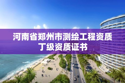 河南省鄭州市測繪工程資質(zhì)丁級資質(zhì)證書