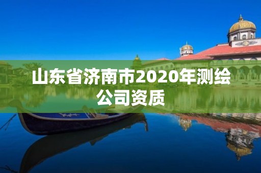 山東省濟南市2020年測繪公司資質