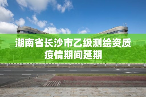 湖南省長沙市乙級測繪資質疫情期間延期