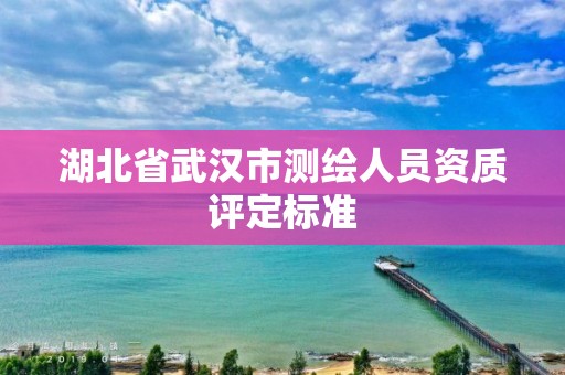 湖北省武漢市測繪人員資質(zhì)評定標(biāo)準(zhǔn)