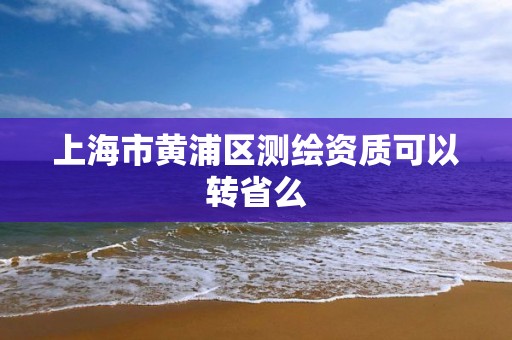 上海市黃浦區測繪資質可以轉省么