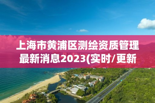 上海市黃浦區測繪資質管理最新消息2023(實時/更新中)