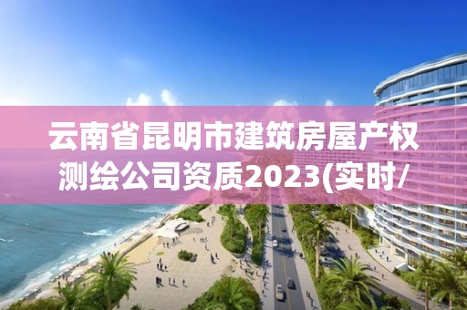 云南省昆明市建筑房屋產(chǎn)權(quán)測(cè)繪公司資質(zhì)2023(實(shí)時(shí)/更新中)