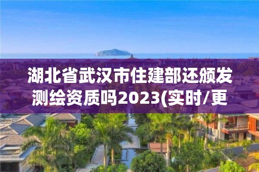 湖北省武漢市住建部還頒發測繪資質嗎2023(實時/更新中)