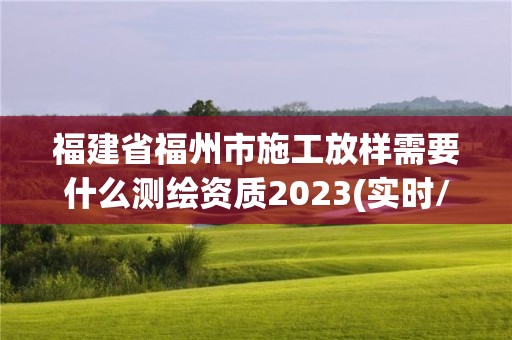 福建省福州市施工放樣需要什么測繪資質(zhì)2023(實(shí)時(shí)/更新中)