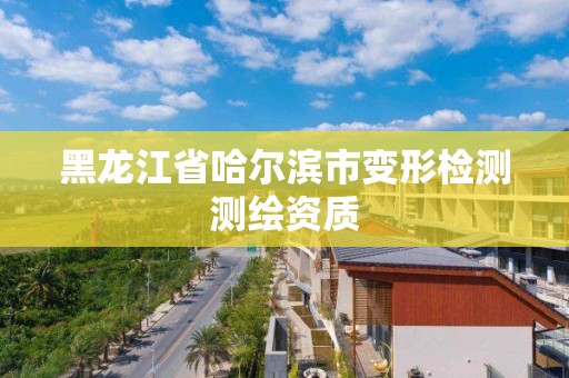 黑龍江省哈爾濱市變形檢測測繪資質