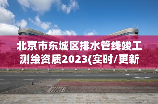 北京市東城區排水管線竣工測繪資質2023(實時/更新中)