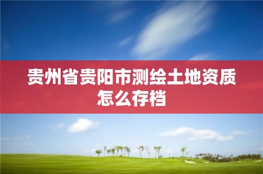 貴州省貴陽(yáng)市測(cè)繪土地資質(zhì)怎么存檔