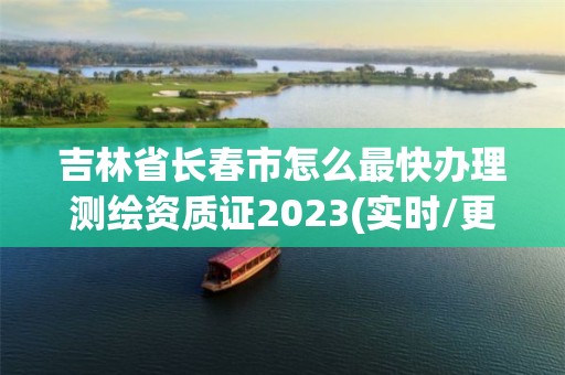 吉林省長春市怎么最快辦理測繪資質證2023(實時/更新中)