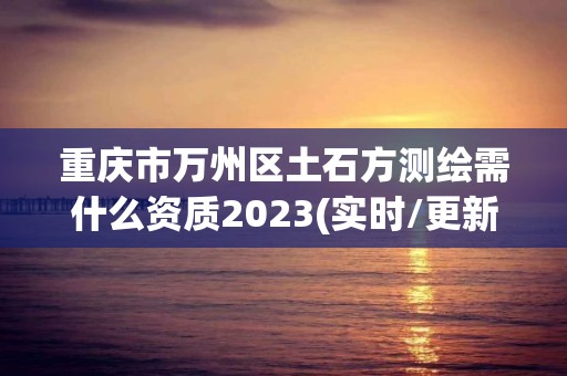 重慶市萬州區土石方測繪需什么資質2023(實時/更新中)