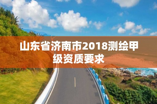 山東省濟南市2018測繪甲級資質要求