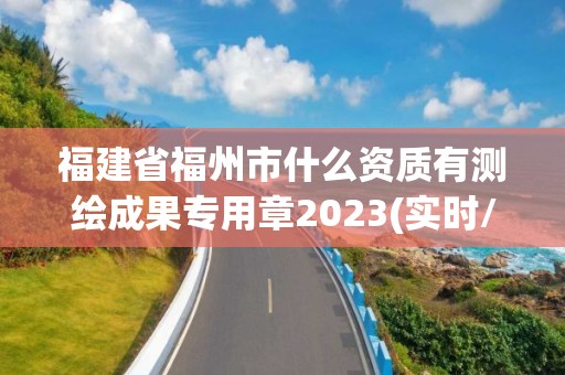 福建省福州市什么資質有測繪成果專用章2023(實時/更新中)