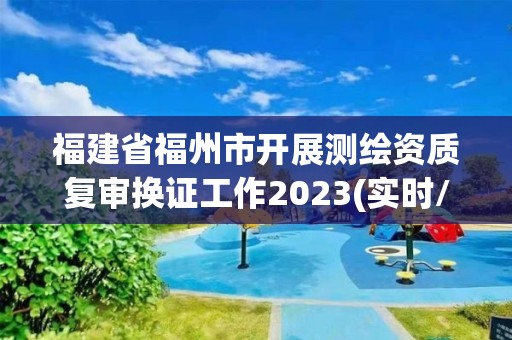 福建省福州市開展測繪資質復審換證工作2023(實時/更新中)