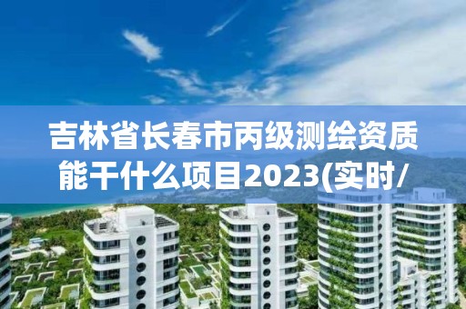 吉林省長春市丙級測繪資質能干什么項目2023(實時/更新中)