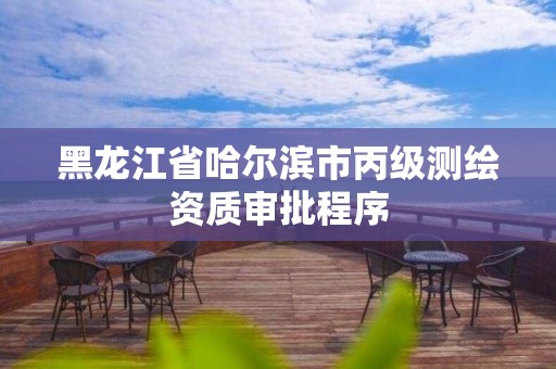 黑龍江省哈爾濱市丙級測繪資質(zhì)審批程序