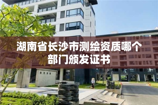 湖南省長沙市測繪資質(zhì)哪個部門頒發(fā)證書