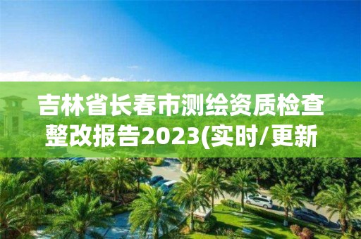 吉林省長春市測繪資質(zhì)檢查整改報告2023(實時/更新中)