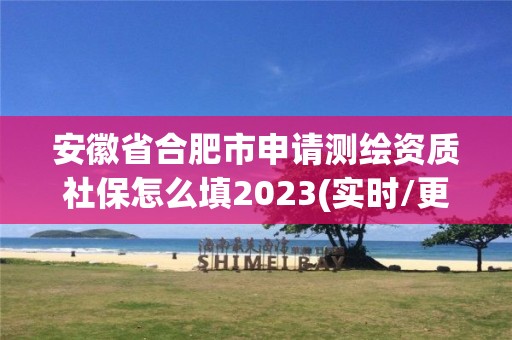 安徽省合肥市申請測繪資質社保怎么填2023(實時/更新中)