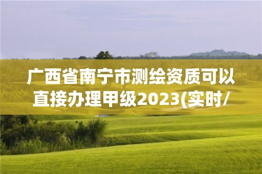 廣西省南寧市測繪資質可以直接辦理甲級2023(實時/更新中)