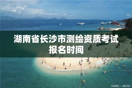 湖南省長沙市測繪資質(zhì)考試報名時間