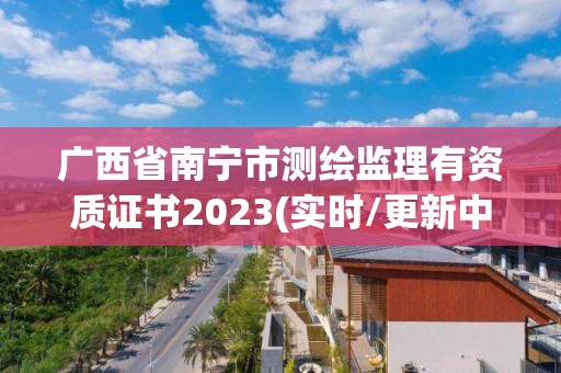 廣西省南寧市測繪監理有資質證書2023(實時/更新中)