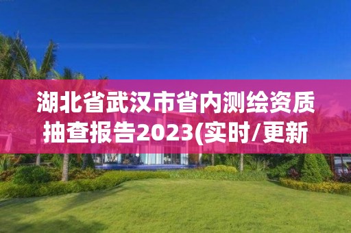 湖北省武漢市省內測繪資質抽查報告2023(實時/更新中)