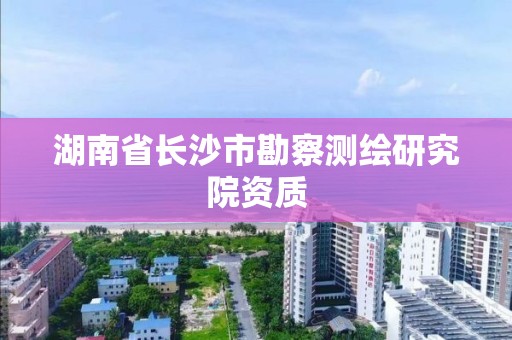 湖南省長沙市勘察測繪研究院資質