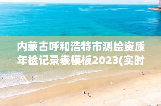 內蒙古呼和浩特市測繪資質年檢記錄表模板2023(實時/更新中)