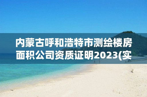 內蒙古呼和浩特市測繪樓房面積公司資質證明2023(實時/更新中)