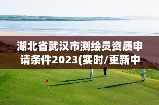 湖北省武漢市測繪員資質申請條件2023(實時/更新中)