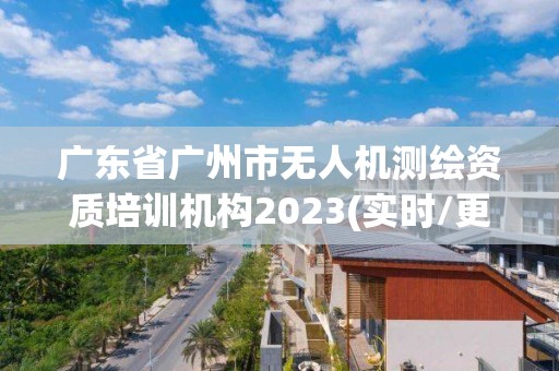 廣東省廣州市無人機測繪資質培訓機構2023(實時/更新中)