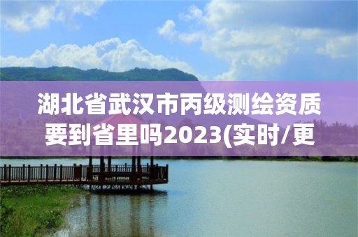 湖北省武漢市丙級測繪資質要到省里嗎2023(實時/更新中)