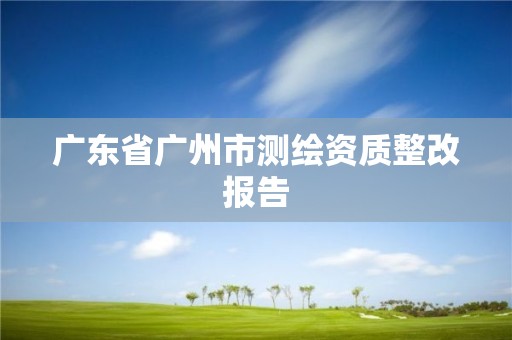 廣東省廣州市測(cè)繪資質(zhì)整改報(bào)告