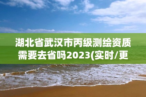 湖北省武漢市丙級測繪資質(zhì)需要去省嗎2023(實(shí)時(shí)/更新中)