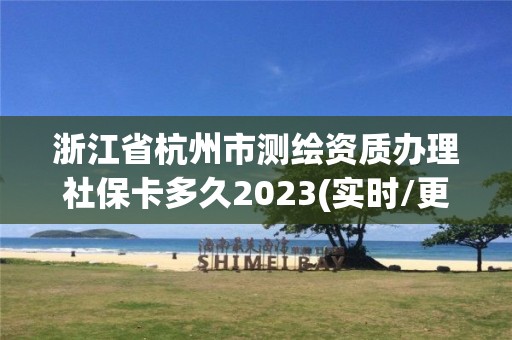 浙江省杭州市測繪資質(zhì)辦理社保卡多久2023(實(shí)時/更新中)