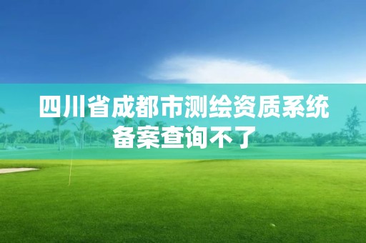 四川省成都市測繪資質(zhì)系統(tǒng)備案查詢不了