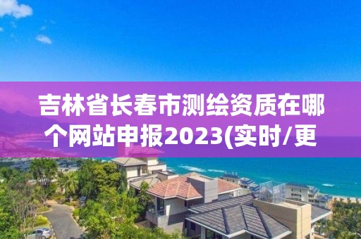 吉林省長春市測繪資質在哪個網站申報2023(實時/更新中)