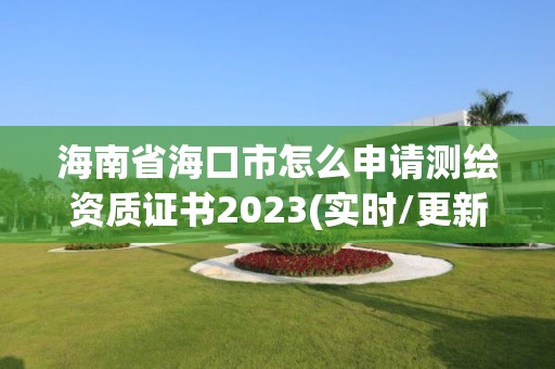 海南省海口市怎么申請測繪資質證書2023(實時/更新中)