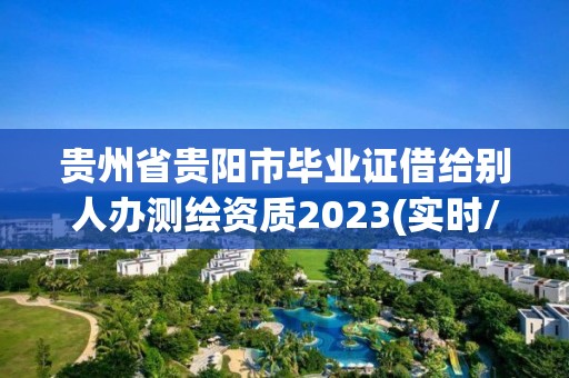 貴州省貴陽市畢業證借給別人辦測繪資質2023(實時/更新中)