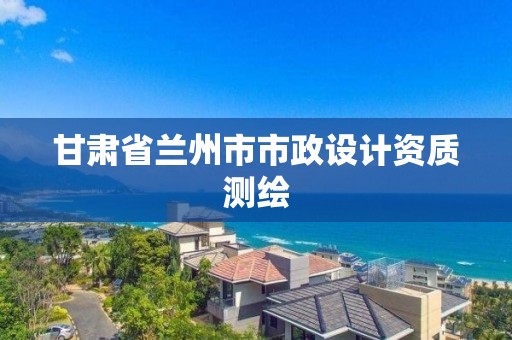 甘肅省蘭州市市政設計資質測繪