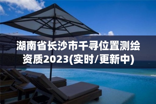 湖南省長沙市千尋位置測繪資質(zhì)2023(實時/更新中)