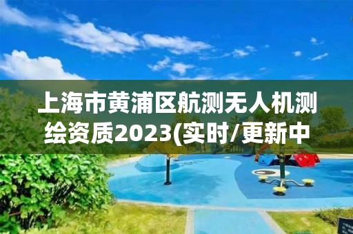 上海市黃浦區航測無人機測繪資質2023(實時/更新中)