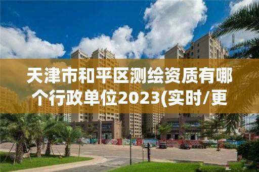 天津市和平區測繪資質有哪個行政單位2023(實時/更新中)