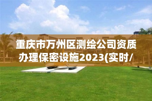 重慶市萬州區測繪公司資質辦理保密設施2023(實時/更新中)