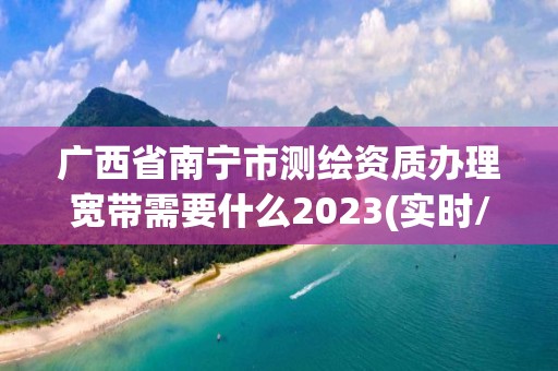 廣西省南寧市測(cè)繪資質(zhì)辦理寬帶需要什么2023(實(shí)時(shí)/更新中)