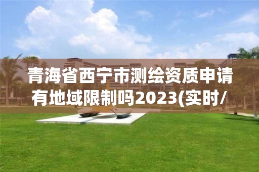 青海省西寧市測繪資質(zhì)申請有地域限制嗎2023(實(shí)時/更新中)