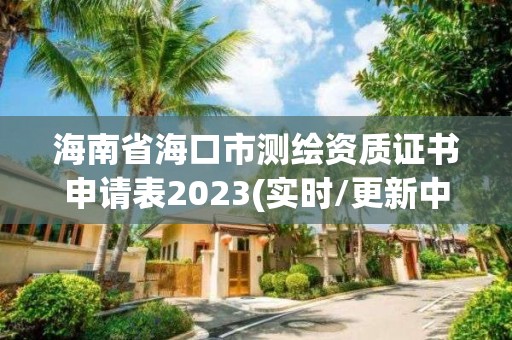 海南省海口市測繪資質(zhì)證書申請表2023(實時/更新中)